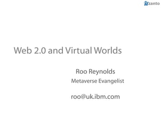 Web 2.0 and Virtual Worlds Roo Reynolds Metaverse Evangelist [email_address] 
