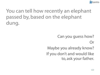 You can tell how recently an elephant passed by, based on the elephant dung. Can you guess how? Or Maybe you already know? If you don’t and would like to, ask your father. 