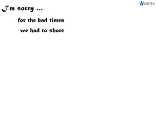 I’m sorry … for the bad times  we had to share 