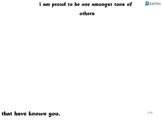 that have known you. i am proud to be one amongst tons of others 