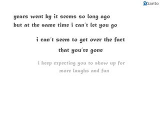 years went by it seems so long ago but at the same time i can’t let you go i can’t seem to get over the fact that you’re gone i keep expecting you to show up for more laughs and fun 