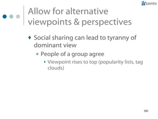 Allow for alternative viewpoints & perspectives Social sharing can lead to tyranny of dominant view People of a group agree Viewpoint rises to top (popularity lists, tag clouds) 