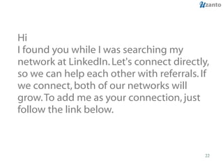 Hi I found you while I was searching my network at LinkedIn. Let's connect directly, so we can help each other with referrals. If we connect, both of our networks will grow. To add me as your connection, just follow the link below.  
