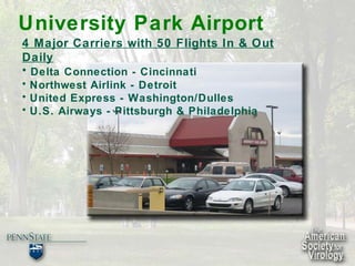 University Park Airport 4 Major Carriers with 50 Flights In & Out Daily Delta Connection - Cincinnati Northwest Airlink - Detroit United Express - Washington/Dulles U.S. Airways - Pittsburgh & Philadelphia 