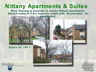 Nittany Apartments & Suites More housing is available in nearby Nittany Apartments: Shared rooms in 2 & 4 bedroom suites with  shared bath.  Air conditioned. Space for 100 +  