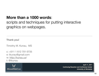 More than a 1000 words:
scripts and techniques for putting interactive
graphics on webpages.


Thank you!

Timothy M. Kunau, MS

c: +011 1 612 701 0735
e: tkunau@gmail.com
w: http://kunau.us/
t: @tkunau




                                                 63
 