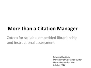 More than a Citation Manager
Zotero for scalable embedded librarianship
and instructional assessment
Rebecca Kuglitsch
University of Colorado Boulder
Library Instruction West
July 24, 2014
 