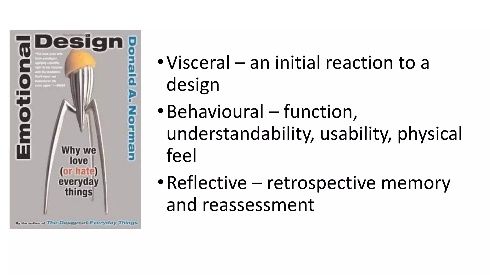 •Visceral – an initial reaction to a
design
•Behavioural – function,
understandability, usability, physical
feel
•Reflective – retrospective memory
and reassessment
 
