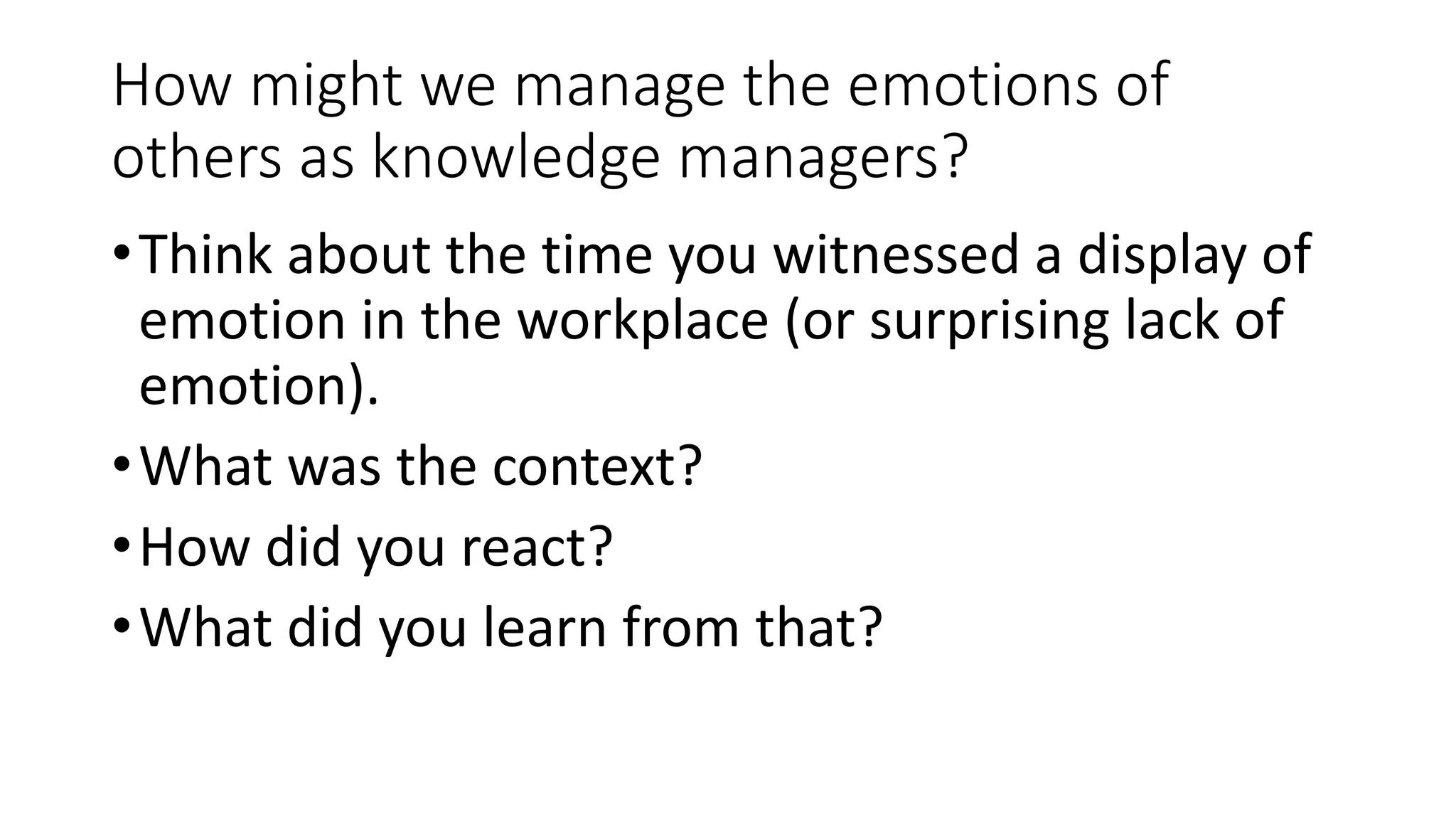 How might we manage the emotions of
others as knowledge managers?
•Think about the time you witnessed a display of
emotion in the workplace (or surprising lack of
emotion).
•What was the context?
•How did you react?
•What did you learn from that?
 