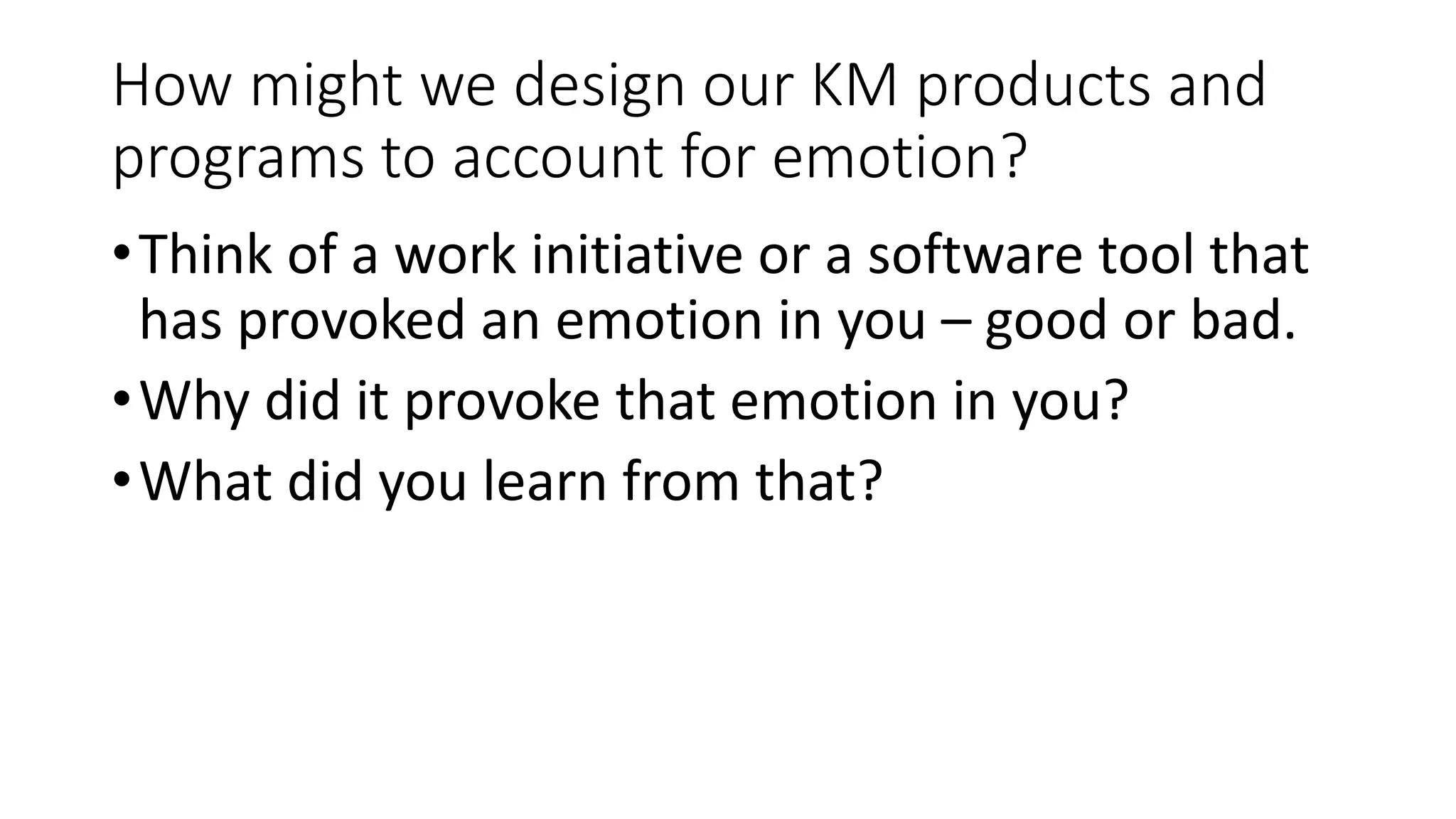 How might we design our KM products and
programs to account for emotion?
•Think of a work initiative or a software tool that
has provoked an emotion in you – good or bad.
•Why did it provoke that emotion in you?
•What did you learn from that?
 