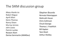 The SIKM discussion group
Many thanks to:
Robert Bogue
Aprill Allen
Denis Thomas
Nancy Dixon
Murray Jennex
John Lewis
Patr...