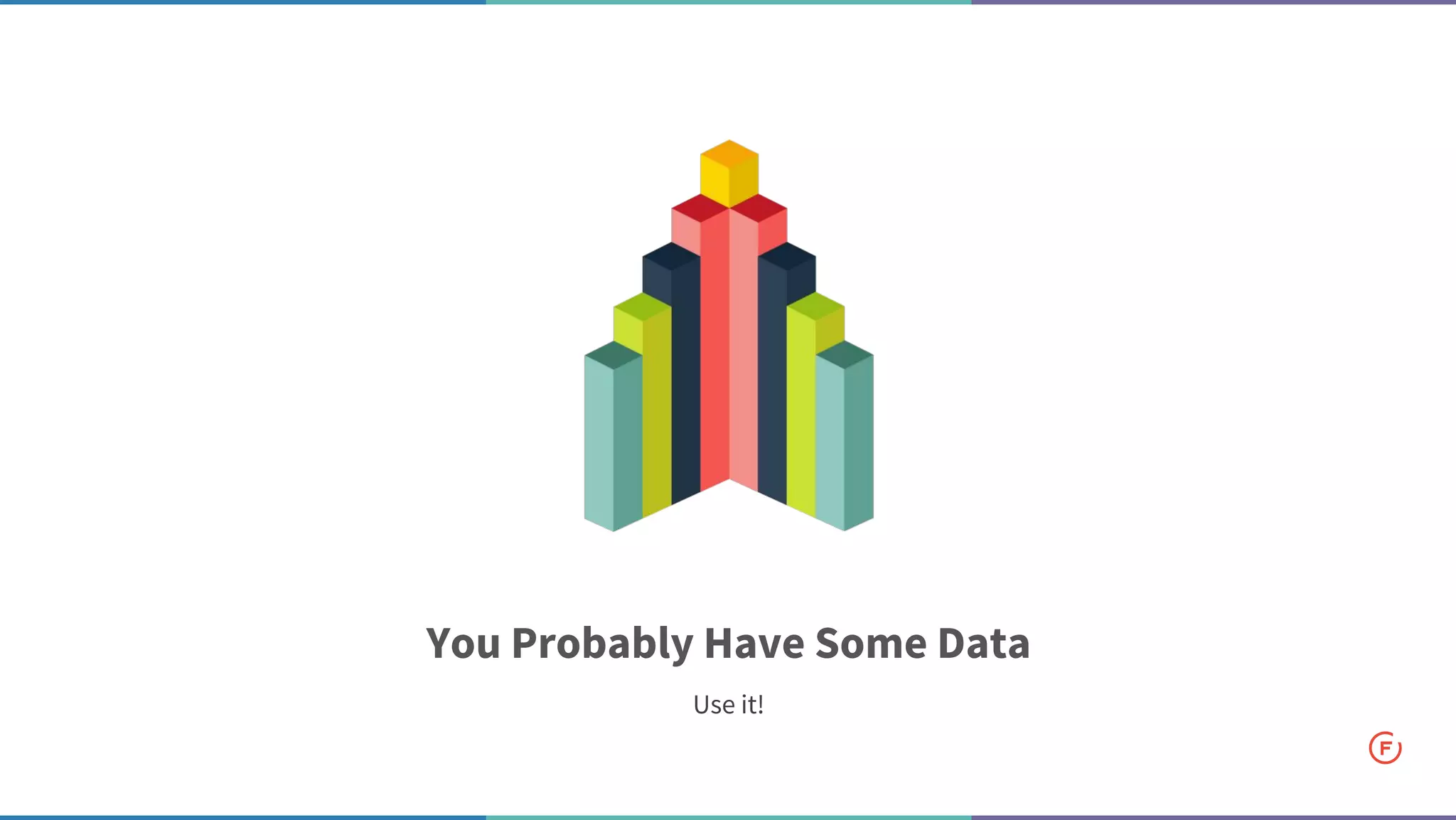 You Probably Have Some Data
Use it!
 