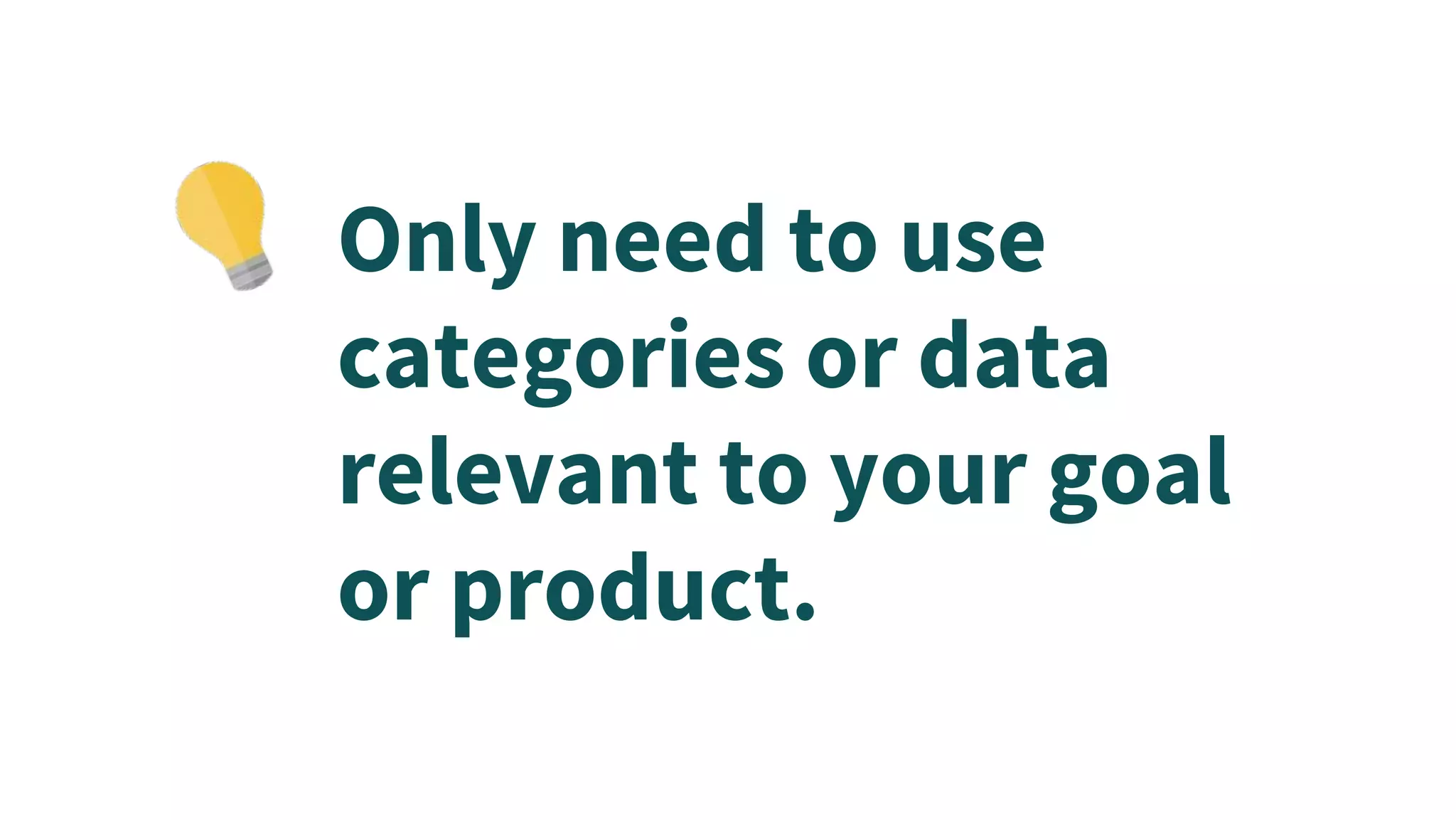 Only need to use
categories or data
relevant to your goal
or product.
 
