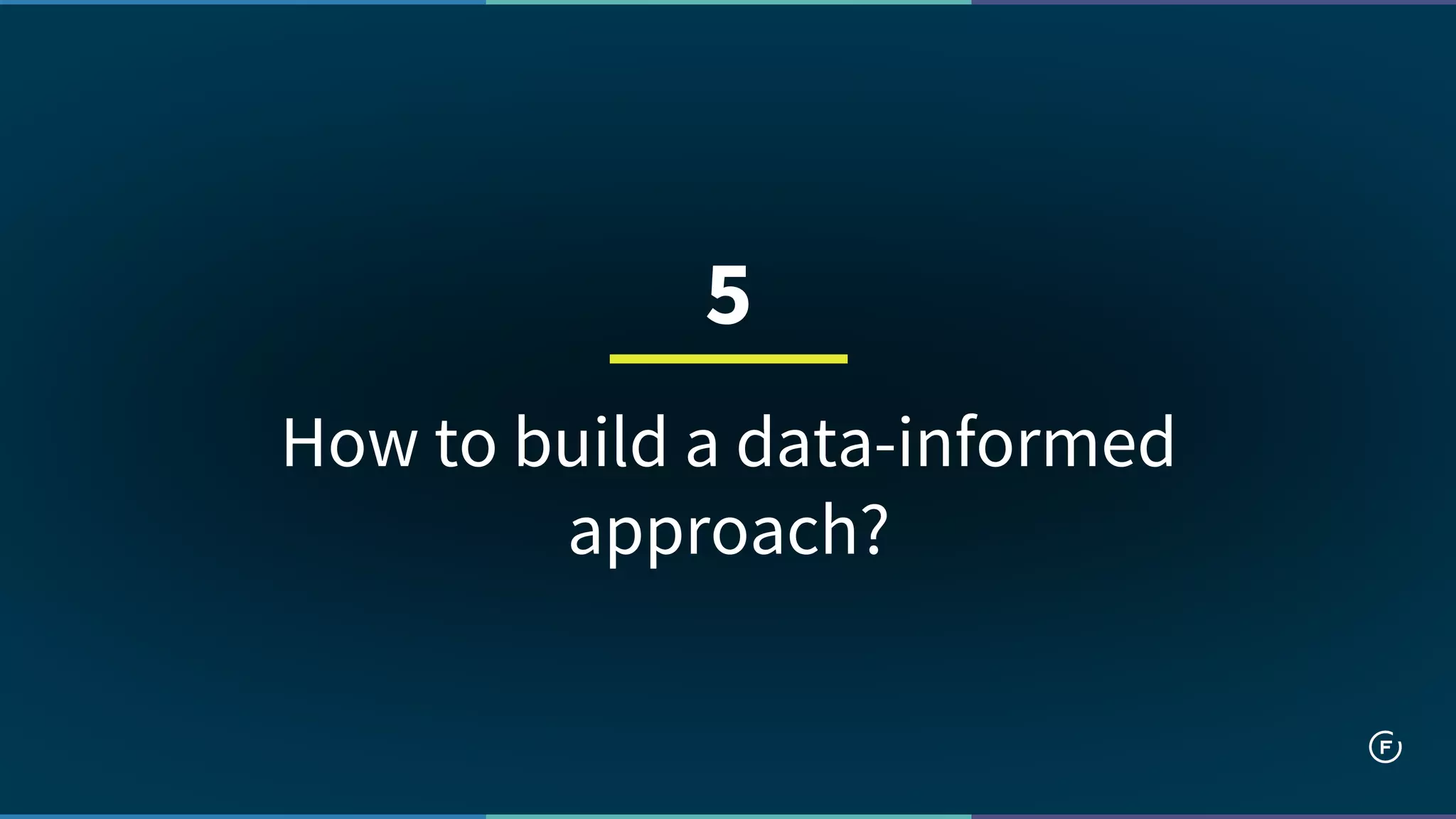 How to build a data-informed
approach?
5
 