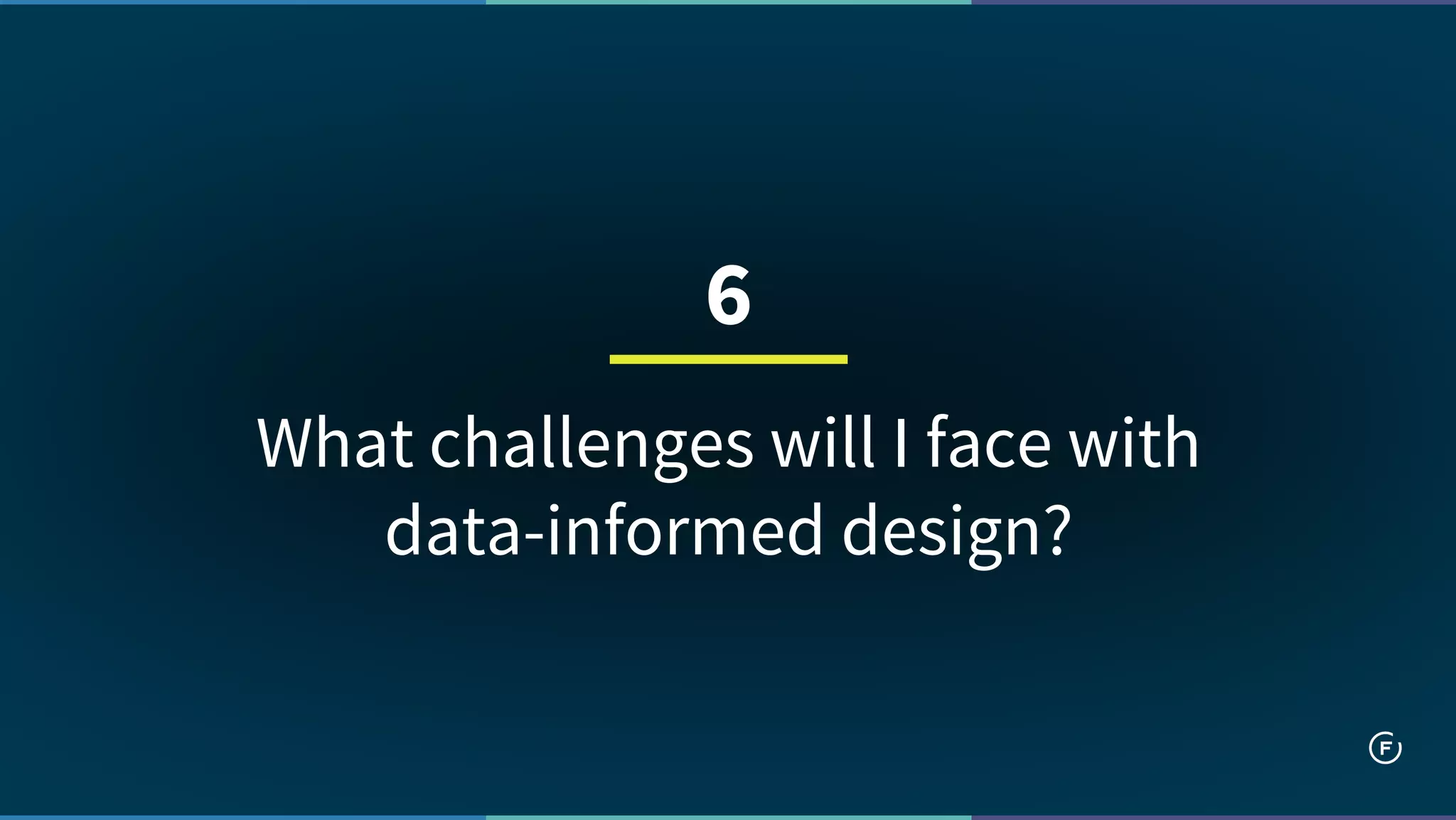 What challenges will I face with
data-informed design?
6
 