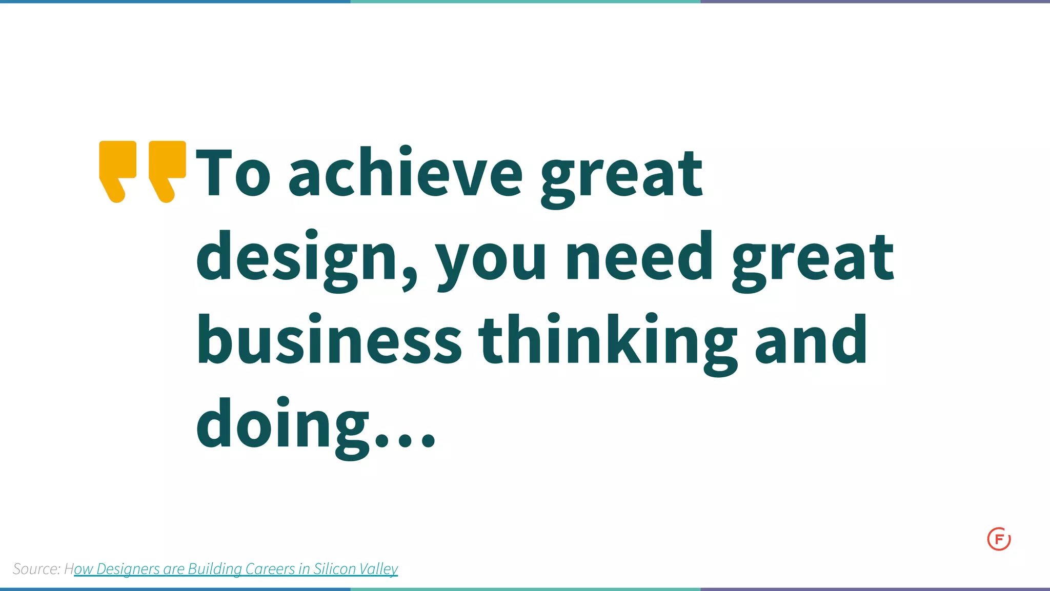 To achieve great
design, you need great
business thinking and
doing…
Source: How Designers are Building Careers in Silicon Valley
 