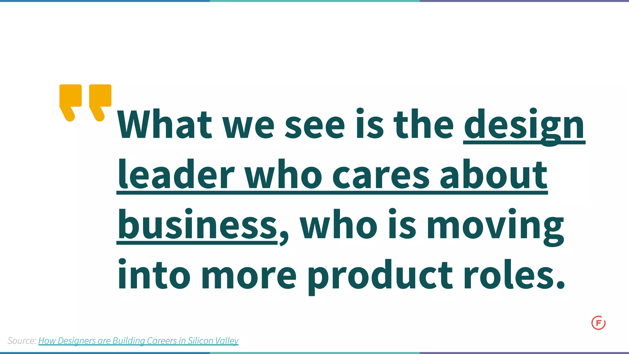 What we see is the design
leader who cares about
business, who is moving
into more product roles.
Source: How Designers are Building Careers in Silicon Valley
 