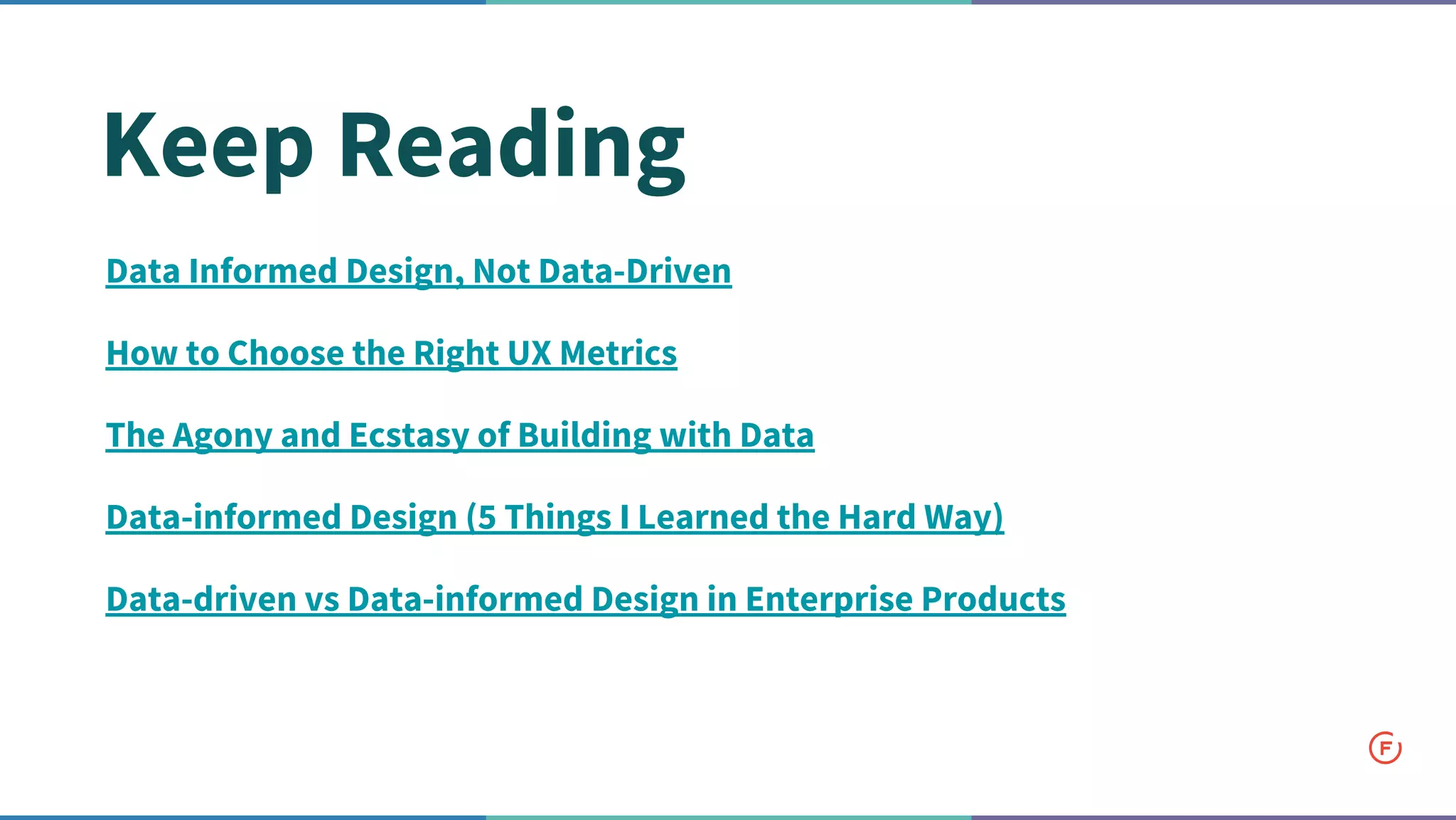 Keep Reading
Data Informed Design, Not Data-Driven
How to Choose the Right UX Metrics
The Agony and Ecstasy of Building with Data
Data-informed Design (5 Things I Learned the Hard Way)
Data-driven vs Data-informed Design in Enterprise Products
 