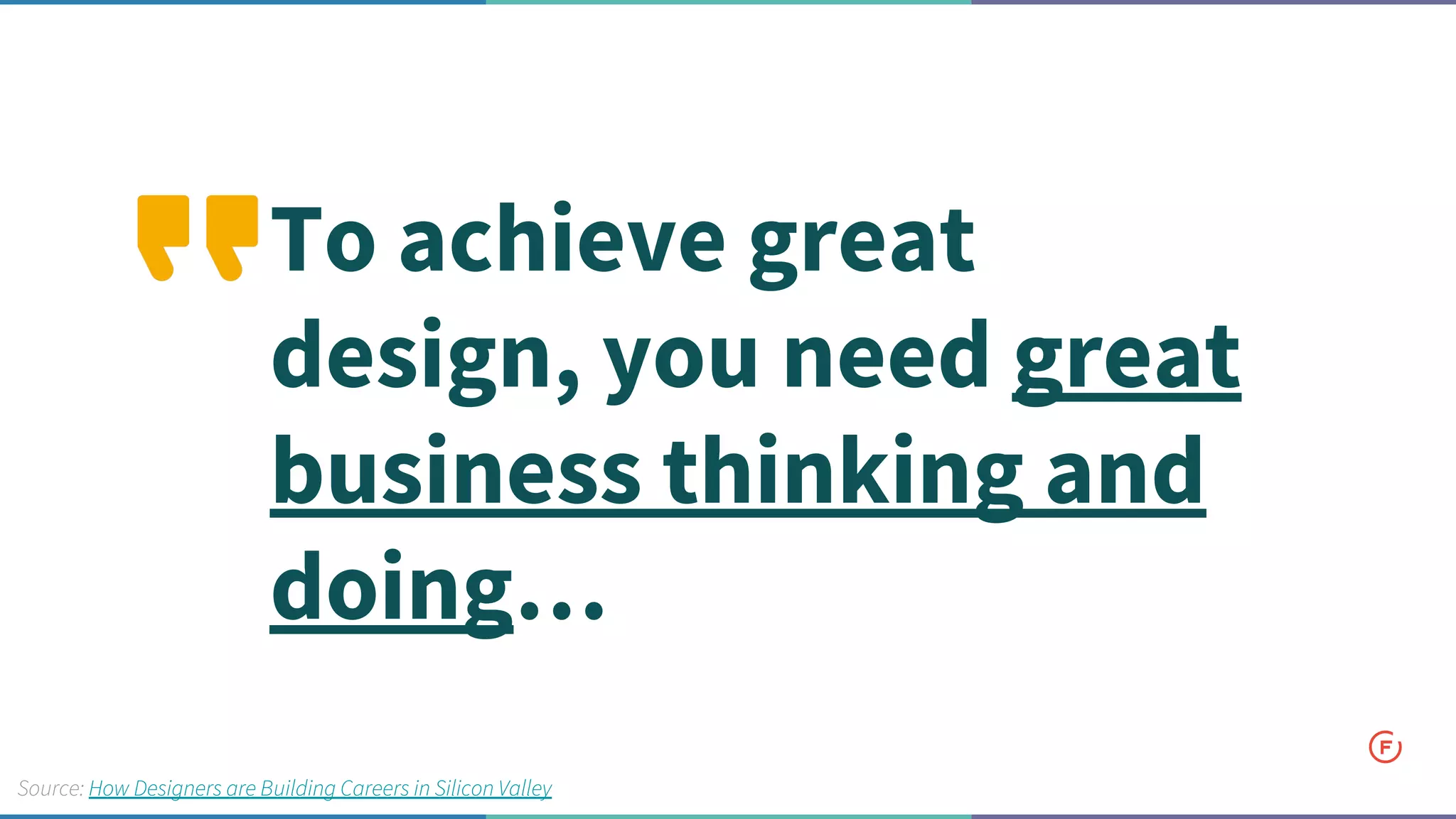 To achieve great
design, you need great
business thinking and
doing…
Source: How Designers are Building Careers in Silicon Valley
 