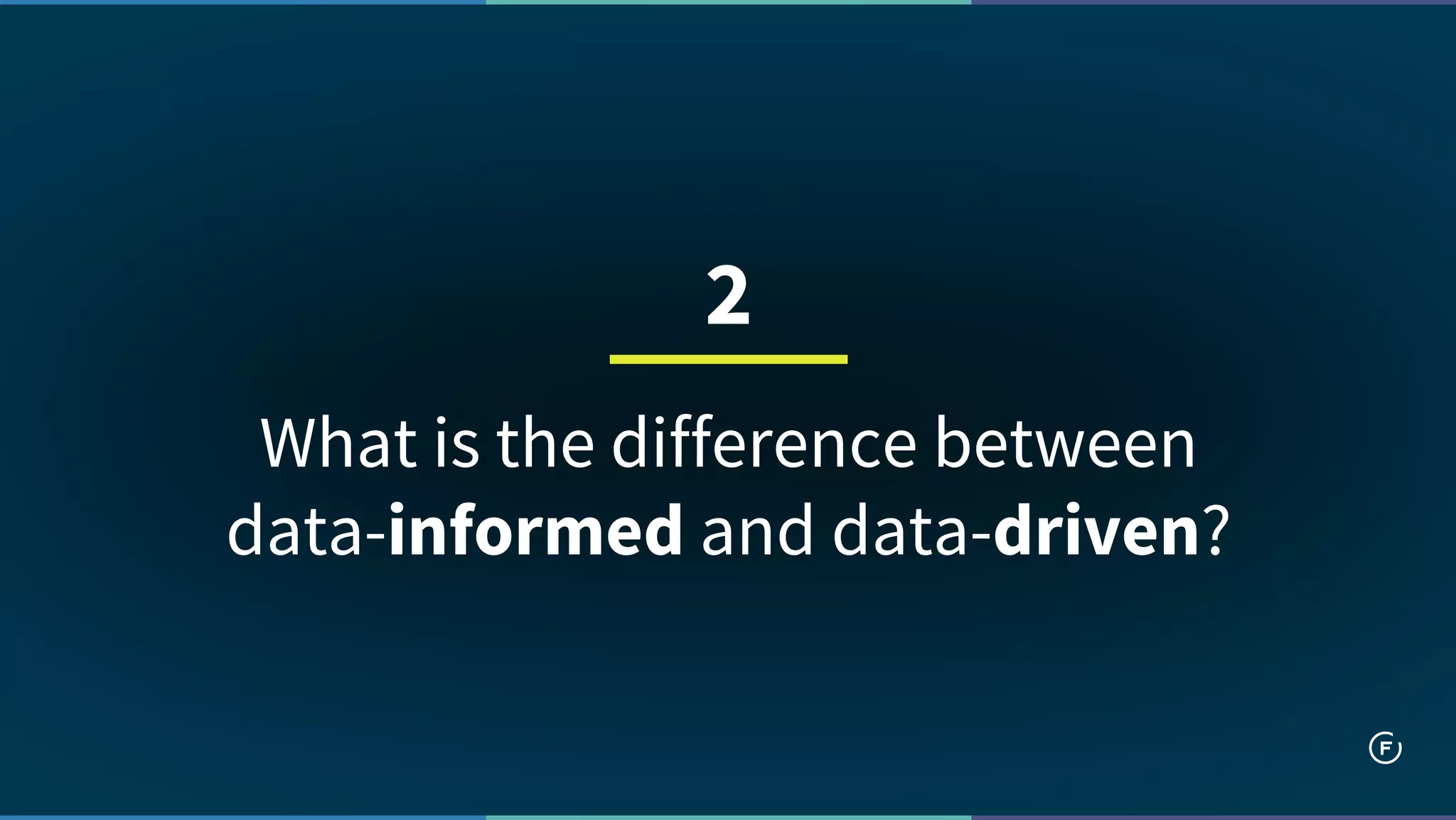 What is the difference between
data-informed and data-driven?
2
 