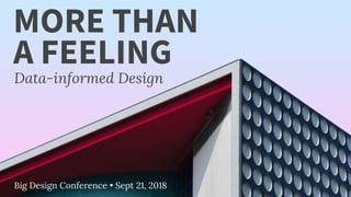Big Design Conference • Sept 21, 2018
MORE THAN
Data-informed Design
A FEELING
 