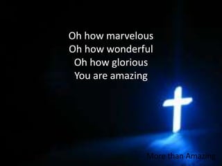 Oh how marvelousOh how wonderfulOh how gloriousYou are amazingMore than Amazing
