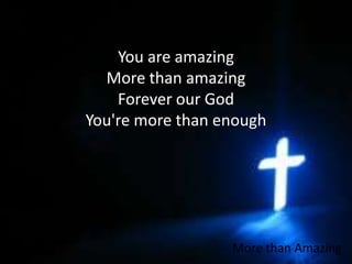 You are amazingMore than amazingForever our GodYou're more than enough More than Amazing