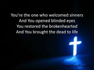 You're the one who welcomed sinnersAnd You opened blinded eyesYou restored the brokenheartedAnd You brought the dead to lifeMore than Amazing