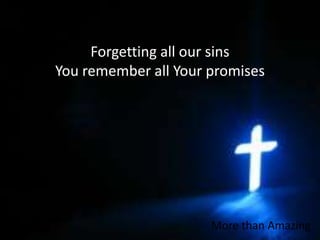 Forgetting all our sinsYou remember all Your promisesMore than Amazing