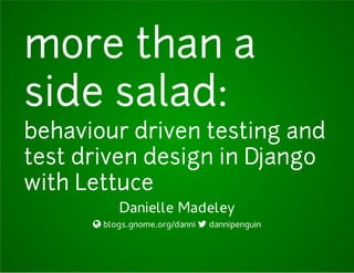more than a
side salad:
behaviour driven testing and
test driven design in Django
with Lettuce
Danielle Madeley
 blogs.gnome.org/danni  dannipenguin
 