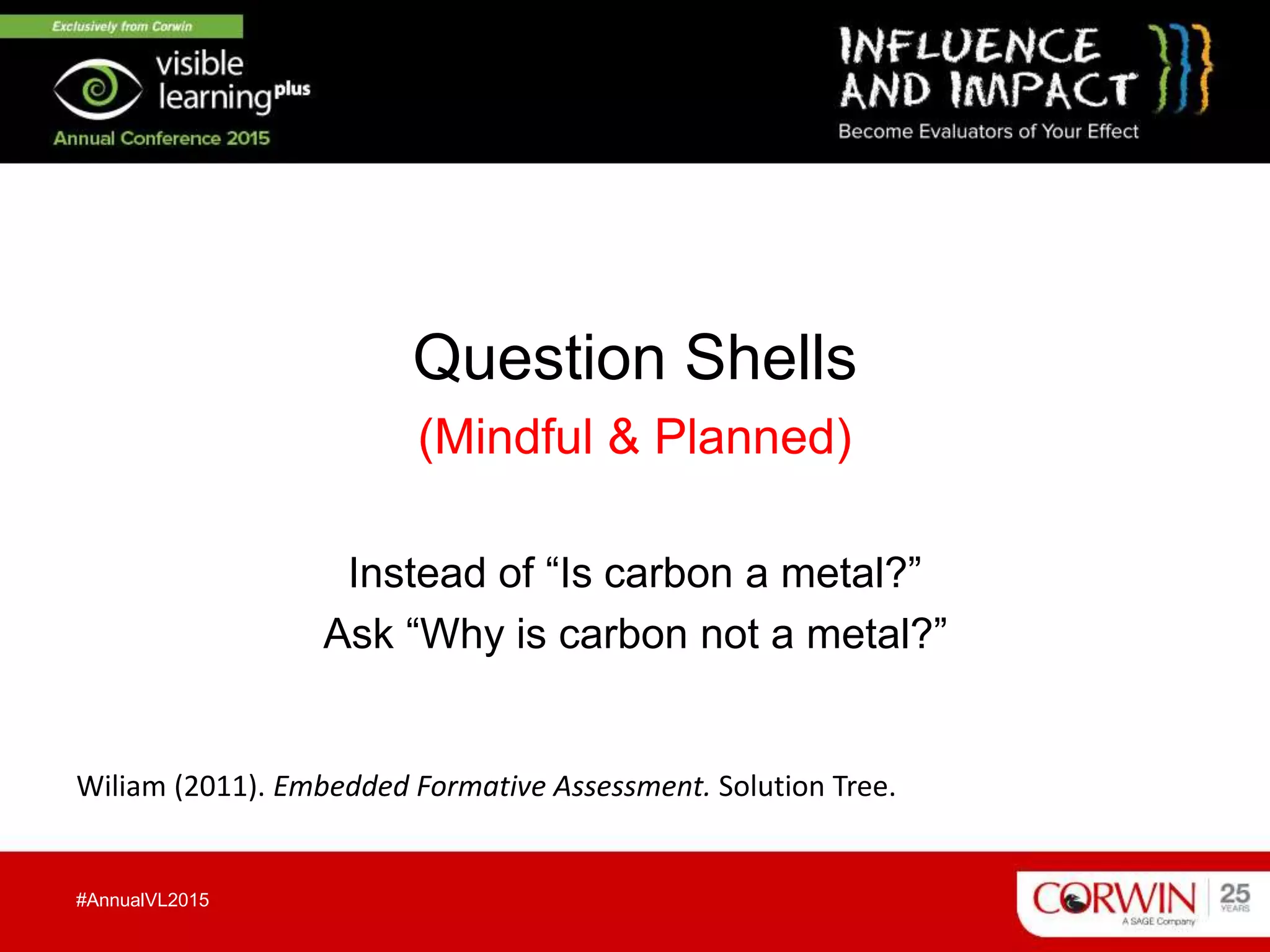 Question Shells
(Mindful & Planned)
Instead of “Is carbon a metal?”
Ask “Why is carbon not a metal?”
#AnnualVL2015
Wiliam (2011). Embedded Formative Assessment. Solution Tree.
 