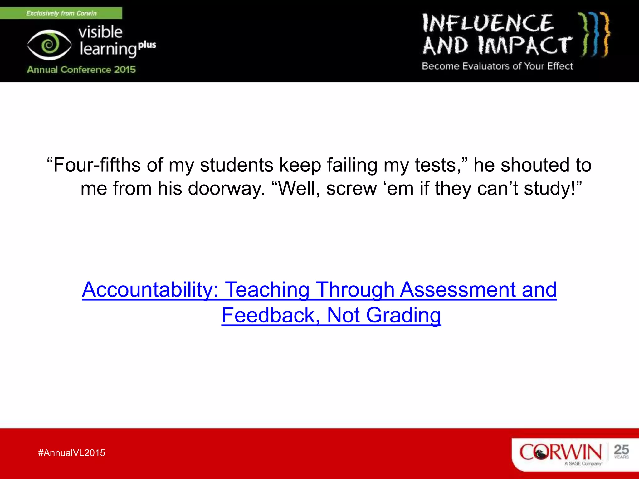“Four-fifths of my students keep failing my tests,” he shouted to
me from his doorway. “Well, screw ‘em if they can’t study!”
Accountability: Teaching Through Assessment and
Feedback, Not Grading
#AnnualVL2015
 
