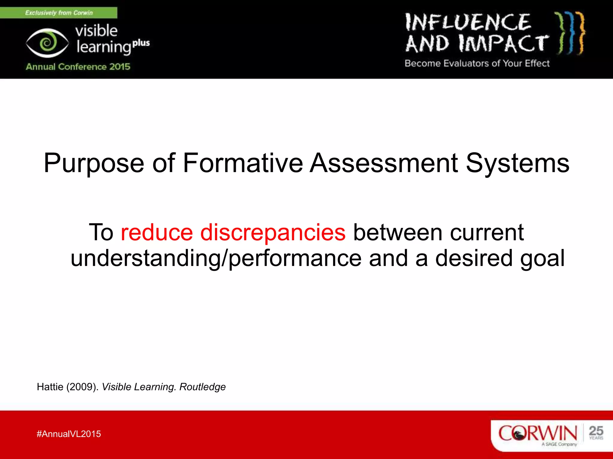 Purpose of Formative Assessment Systems
To reduce discrepancies between current
understanding/performance and a desired goal
Hattie (2009). Visible Learning. Routledge
#AnnualVL2015
 