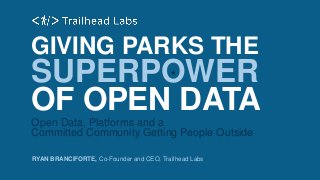 GIVING PARKS THE 
SUPERPOWER 
OF OPEN DATA 
Open Data, Platforms and a 
Committed Community Getting People Outside 
RYAN BRANCIFORTE, Co-Founder and CEO, Trailhead Labs 
 