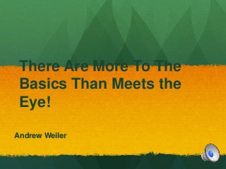 There Are More To The 
Basics Than Meets the 
Eye! 
Andrew Weiler 
 