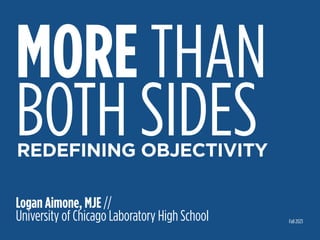MORE THAN
BOTH SIDES
Logan Aimone, MJE //
University of Chicago Laboratory High School Fall 2023
REDEFINING OBJECTIVITY
 