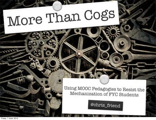 More Than Cogs
Using MOOC Pedagogies to Resist the
Mechanization of FYC Students
@chris_friend
Friday, 7 June, 2013
 