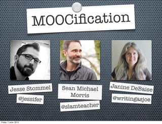 @jessifer
Jesse Stommel
@slamteacher
Sean Michael
Morris @writingasjoe
Janine DeBaise
MOOCiﬁcation
Friday, 7 June, 2013
 