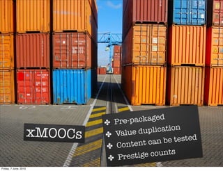xMOOCs
✤
 Pre-packaged
✤
 Value duplication
✤
 Content can be tested
✤
 Prestige counts
Friday, 7 June, 2013
 