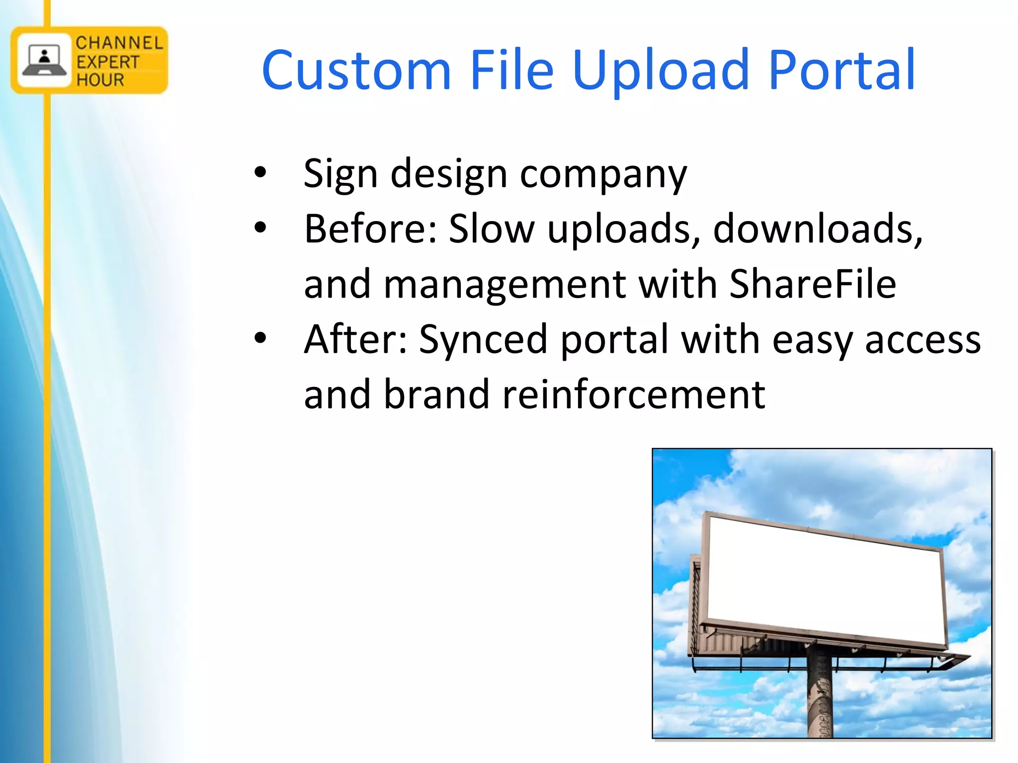 Custom File Upload Portal
• Sign design company
• Before: Slow uploads, downloads,
and management with ShareFile
• After: Synced portal with easy access
and brand reinforcement
 