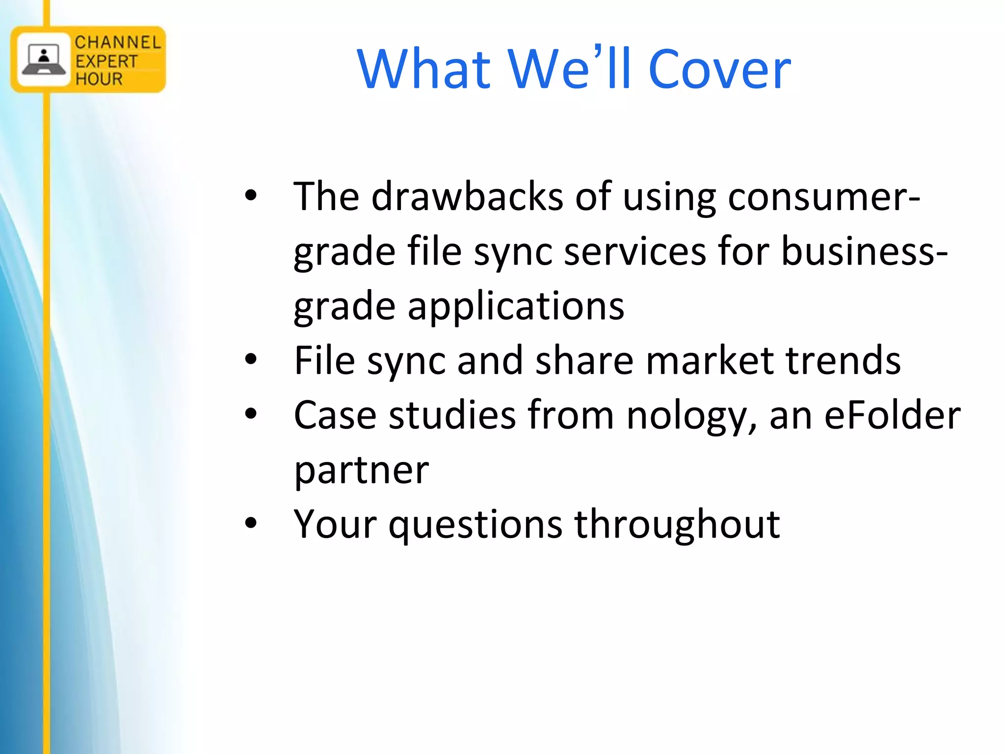 What We’ll Cover
• The drawbacks of using consumer-
grade file sync services for business-
grade applications
• File sync and share market trends
• Case studies from nology, an eFolder
partner
• Your questions throughout
 