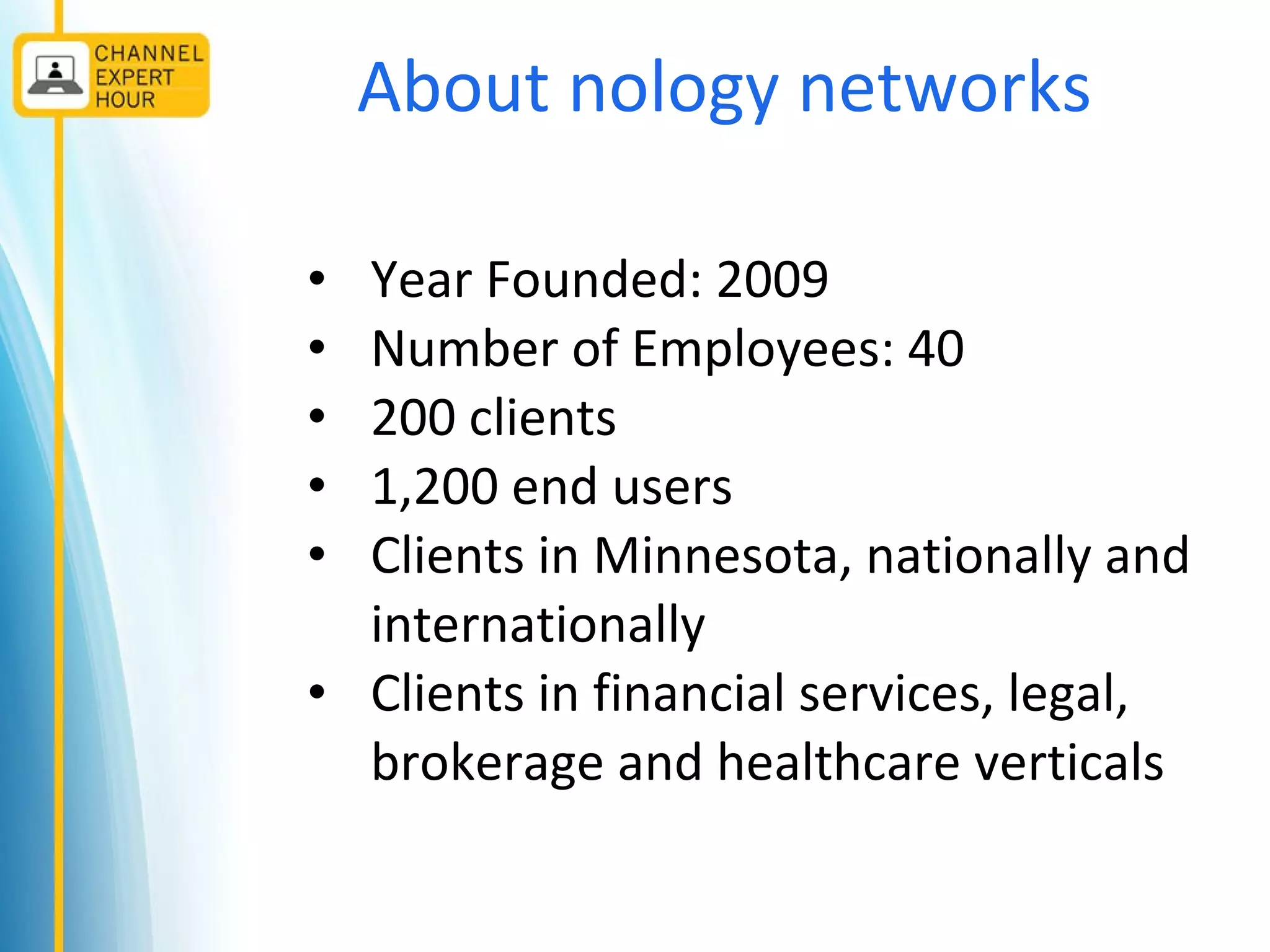 About nology networks
• Year Founded: 2009
• Number of Employees: 40
• 200 clients
• 1,200 end users
• Clients in Minnesota, nationally and
internationally
• Clients in financial services, legal,
brokerage and healthcare verticals
 