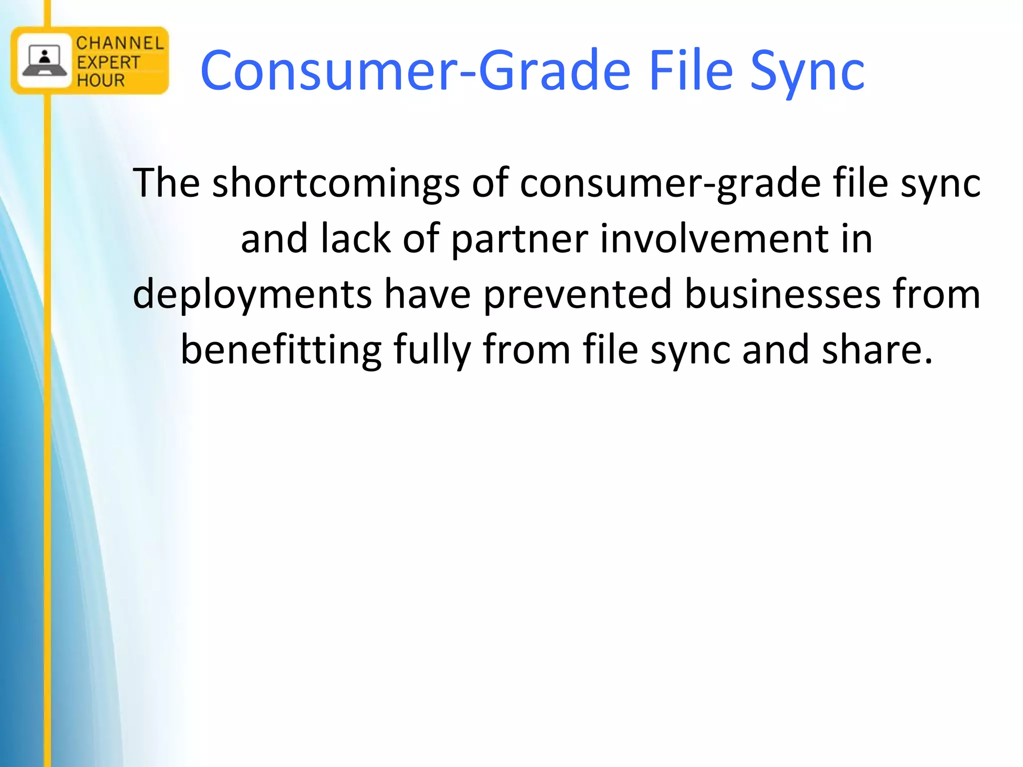 Consumer-Grade File Sync
The shortcomings of consumer-grade file sync
and lack of partner involvement in
deployments have prevented businesses from
benefitting fully from file sync and share.
 