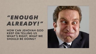 “ENOUGH
ALREADY!”
HOW CAN JEHOVAH GOD
KEEP ON TELLING US
WHAT’S RIGHT, WHAT WE
SHOULD BE DOING?
 