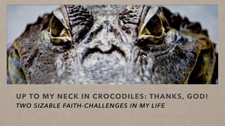 UP TO MY NECK IN CROCODILES: THANKS, GOD!
TWO SIZABLE FAITH-CHALLENGES IN MY LIFE
 