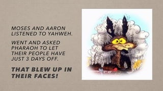 MOSES AND AARON
LISTENED TO YAHWEH.
WENT AND ASKED
PHARAOH TO LET
THEIR PEOPLE HAVE
JUST 3 DAYS OFF.
THAT BLEW UP IN
THEIR FACES!
 