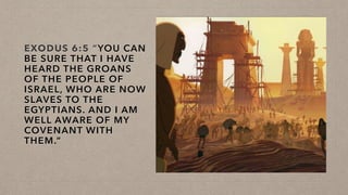 EXODUS 6:5 “YOU CAN
BE SURE THAT I HAVE
HEARD THE GROANS
OF THE PEOPLE OF
ISRAEL, WHO ARE NOW
SLAVES TO THE
EGYPTIANS. AND I AM
WELL AWARE OF MY
COVENANT WITH
THEM.”
 