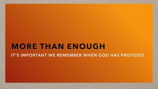 MORE THAN ENOUGH
IT’S IMPORTANT WE REMEMBER WHEN GOD HAS PROVIDED
 
