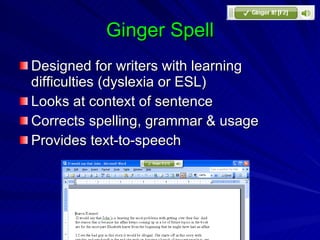 Ginger Spell Designed for writers with learning difficulties (dyslexia or ESL) Looks at context of sentence Corrects spelling, grammar & usage Provides text-to-speech 