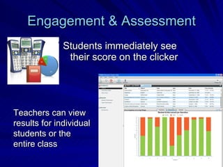 Engagement & Assessment Students immediately see their score on the clicker Teachers can view results for individual students or the entire class 